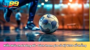 Kiến thức chơi bóng đá - Cách tham gia cá độ VZ99 dễ thắng